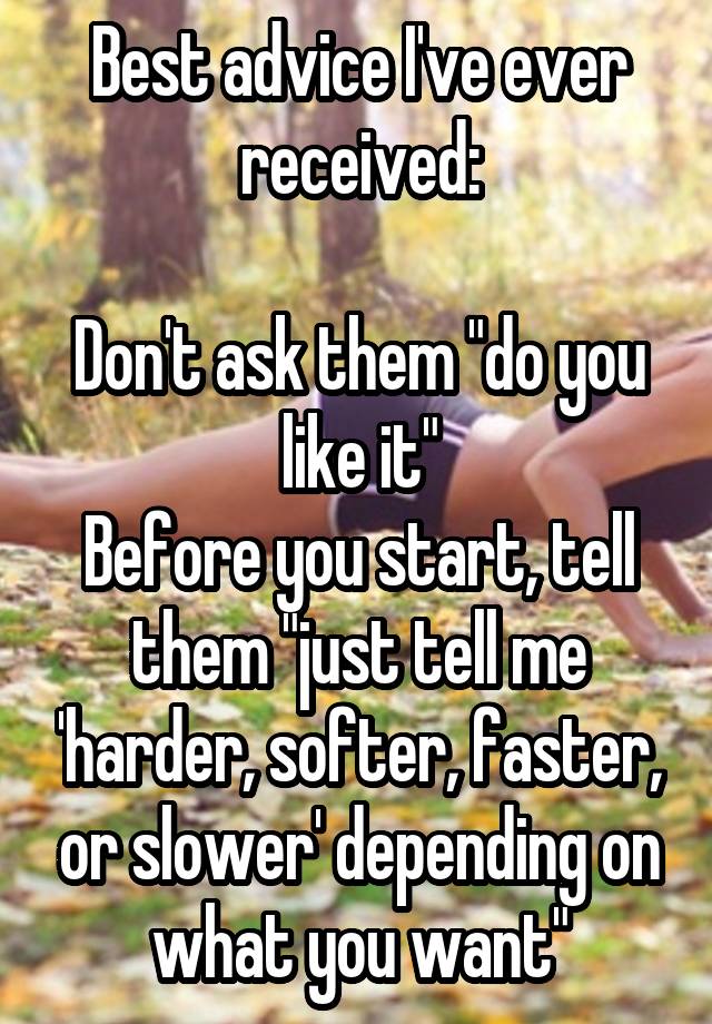 Best advice I've ever received:

Don't ask them "do you like it"
Before you start, tell them "just tell me 'harder, softer, faster, or slower' depending on what you want"