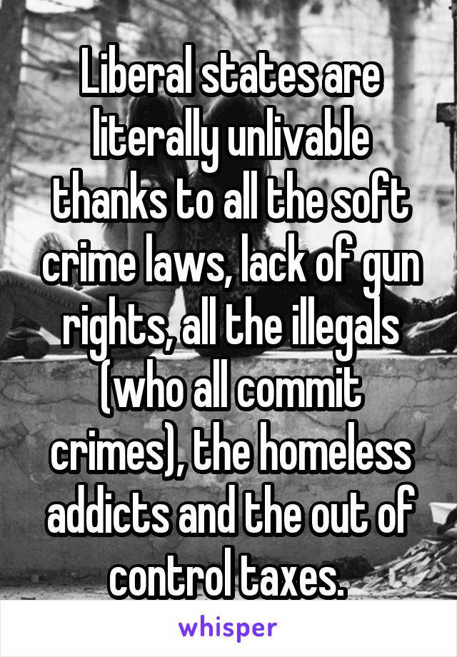 Liberal states are literally unlivable thanks to all the soft crime laws, lack of gun rights, all the illegals (who all commit crimes), the homeless addicts and the out of control taxes. 