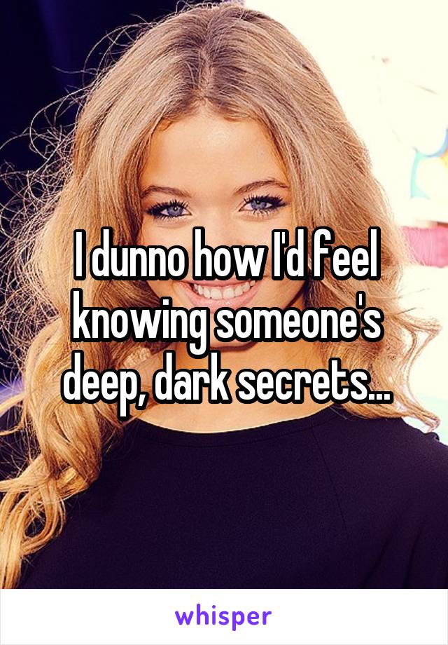 I dunno how I'd feel knowing someone's deep, dark secrets...