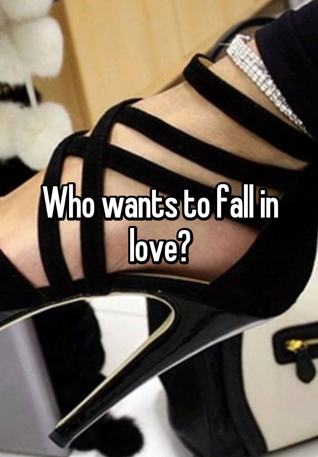 Who wants to fall in love?