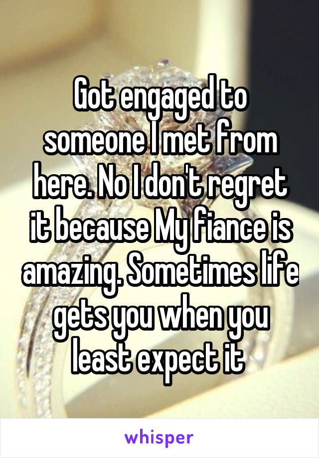 Got engaged to someone I met from here. No I don't regret it because My fiance is amazing. Sometimes life gets you when you least expect it 