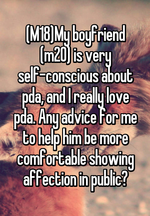 (M18)My boyfriend (m20) is very self-conscious about pda, and I really love pda. Any advice for me to help him be more comfortable showing affection in public?