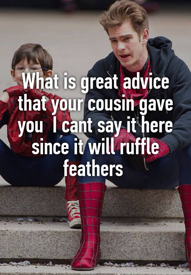 What is great advice that your cousin gave you  I cant say it here since it will ruffle feathers 
