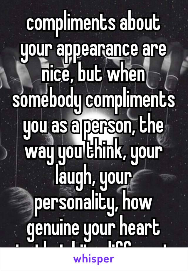 compliments about your appearance are nice‚ but when somebody compliments you as a person, the way you think‚ your laugh‚ your personality‚ how genuine your heart is‚ that hits different