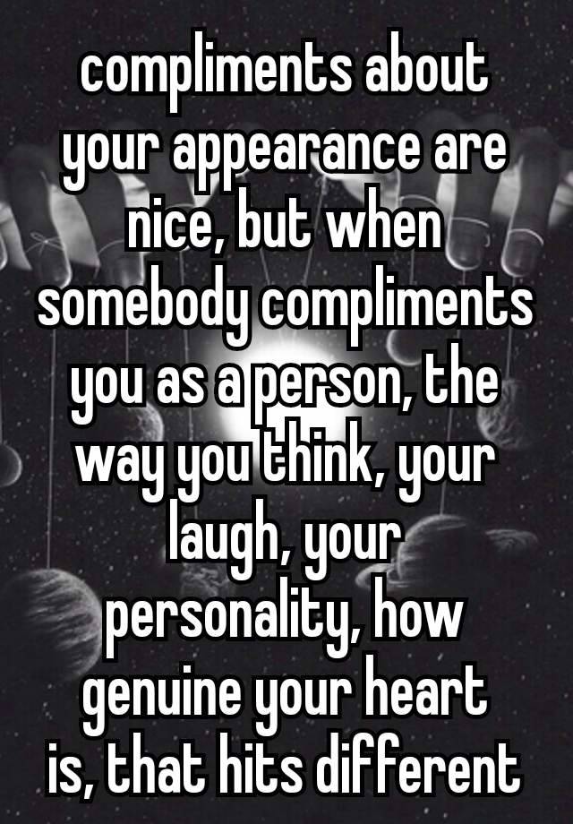 compliments about your appearance are nice‚ but when somebody compliments you as a person, the way you think‚ your laugh‚ your personality‚ how genuine your heart is‚ that hits different