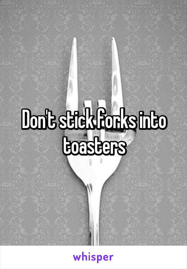 Don't stick forks into toasters