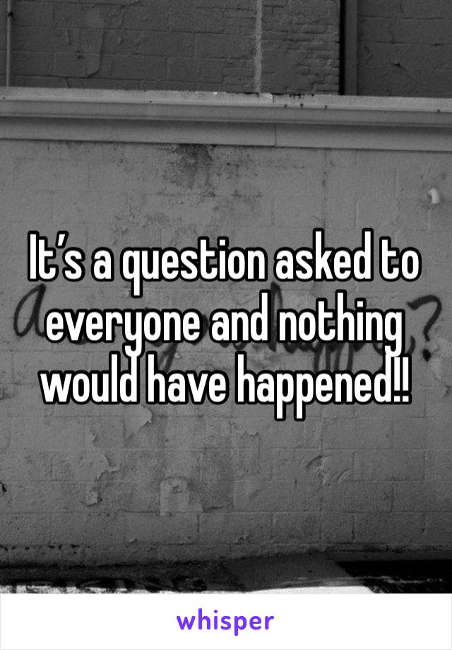 It’s a question asked to everyone and nothing would have happened!!  