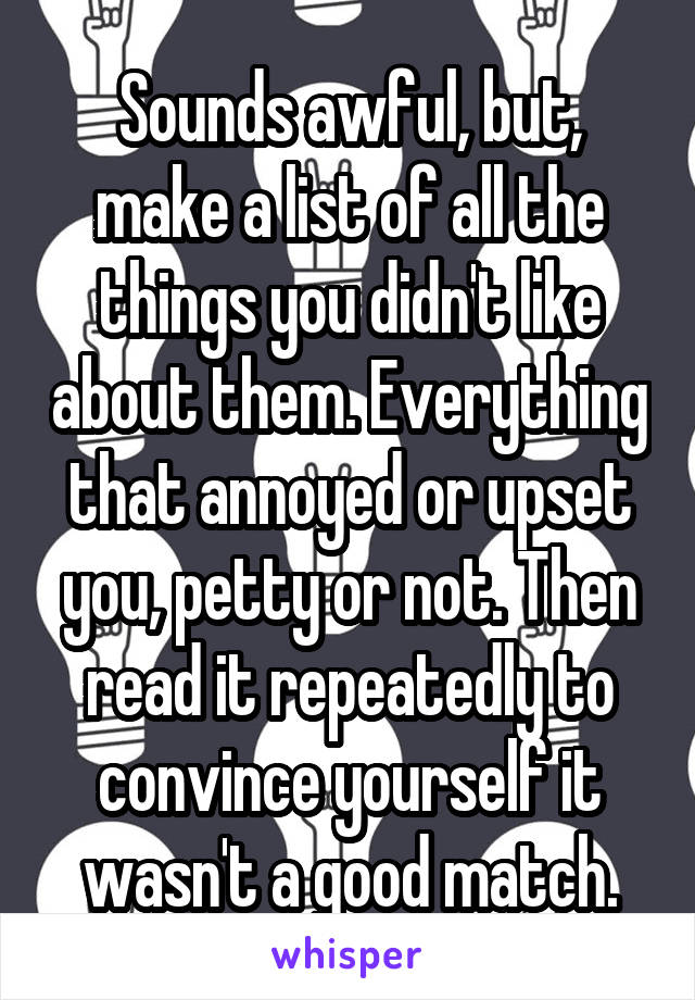 Sounds awful, but, make a list of all the things you didn't like about them. Everything that annoyed or upset you, petty or not. Then read it repeatedly to convince yourself it wasn't a good match.