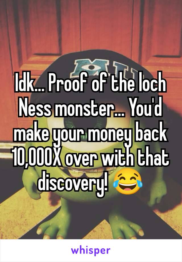 Idk... Proof of the loch Ness monster... You'd make your money back 10,000X over with that discovery! 😂