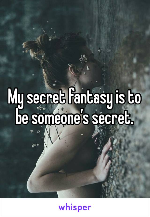 My secret fantasy is to be someone’s secret. 