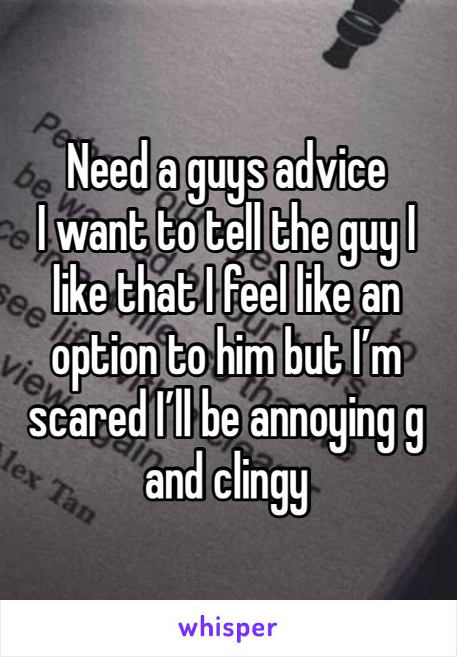 Need a guys advice 
I want to tell the guy I like that I feel like an option to him but I’m scared I’ll be annoying g and clingy 