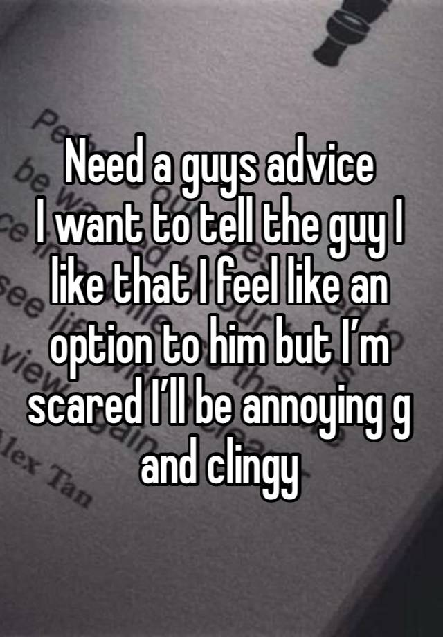 Need a guys advice 
I want to tell the guy I like that I feel like an option to him but I’m scared I’ll be annoying g and clingy 