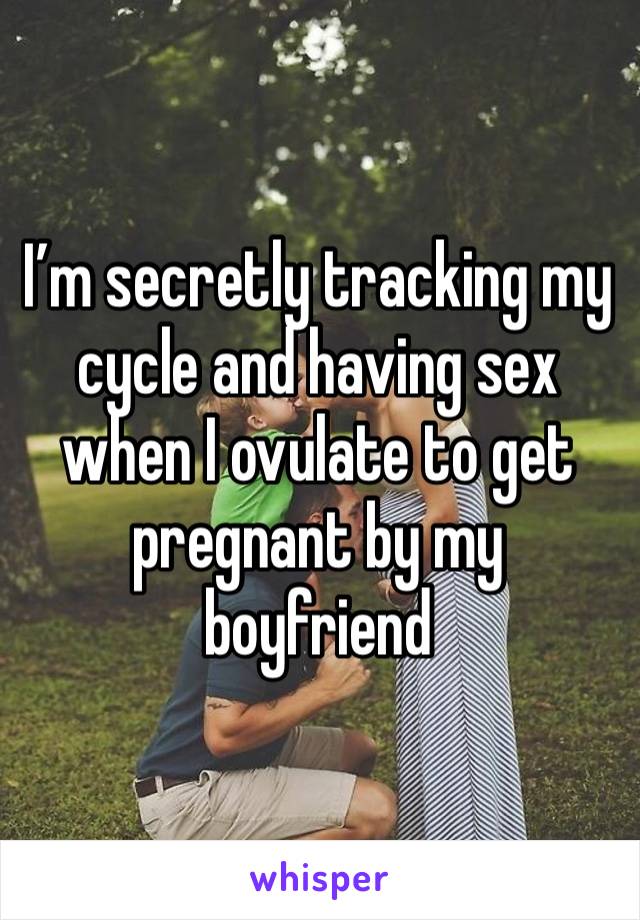 I’m secretly tracking my cycle and having sex when I ovulate to get pregnant by my boyfriend 