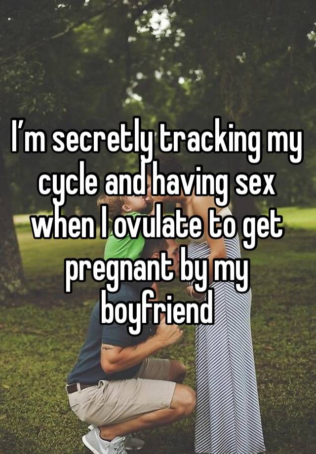 I’m secretly tracking my cycle and having sex when I ovulate to get pregnant by my boyfriend 