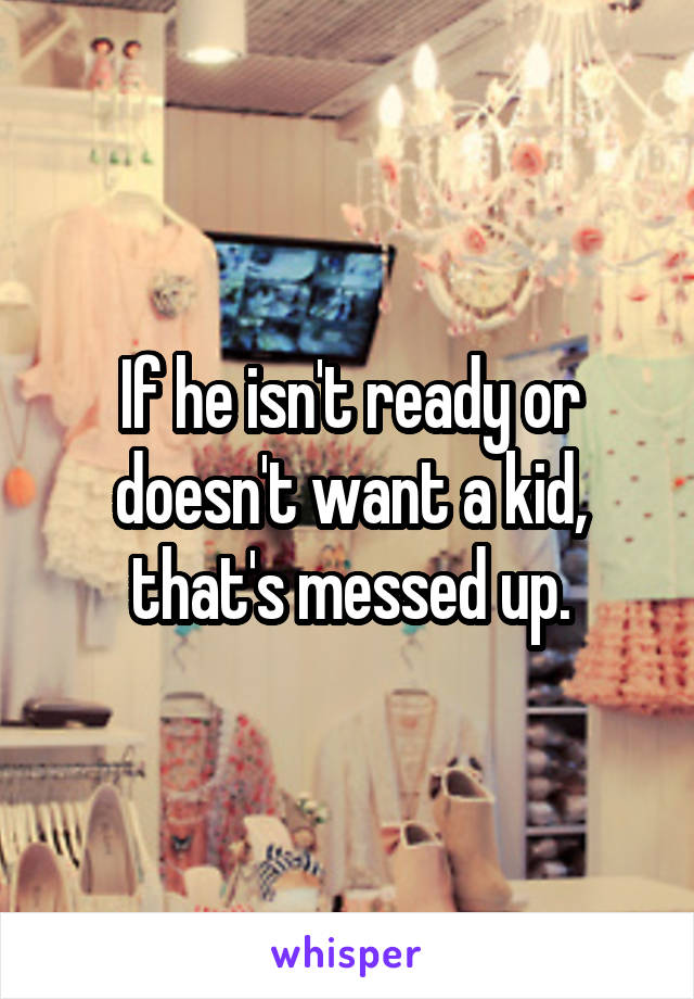 If he isn't ready or doesn't want a kid, that's messed up.