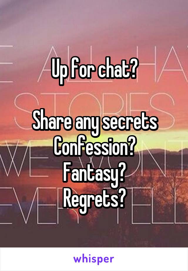 Up for chat?

Share any secrets
Confession?
Fantasy?
Regrets?