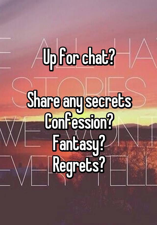 Up for chat?

Share any secrets
Confession?
Fantasy?
Regrets?