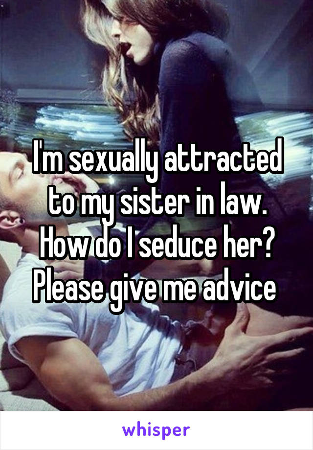 I'm sexually attracted to my sister in law. How do I seduce her?
Please give me advice 