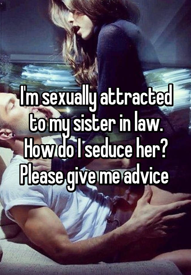 I'm sexually attracted to my sister in law. How do I seduce her?
Please give me advice 