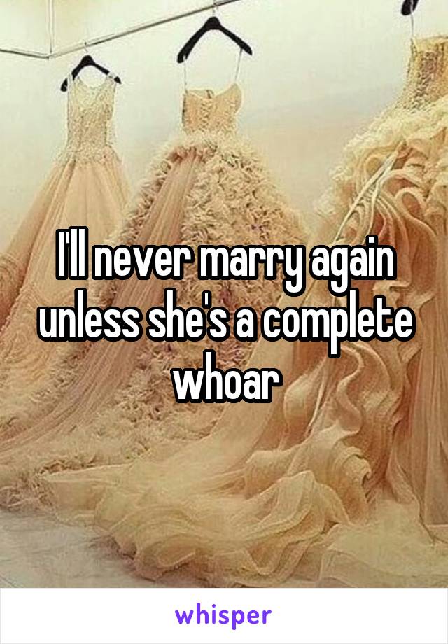 I'll never marry again unless she's a complete whoar