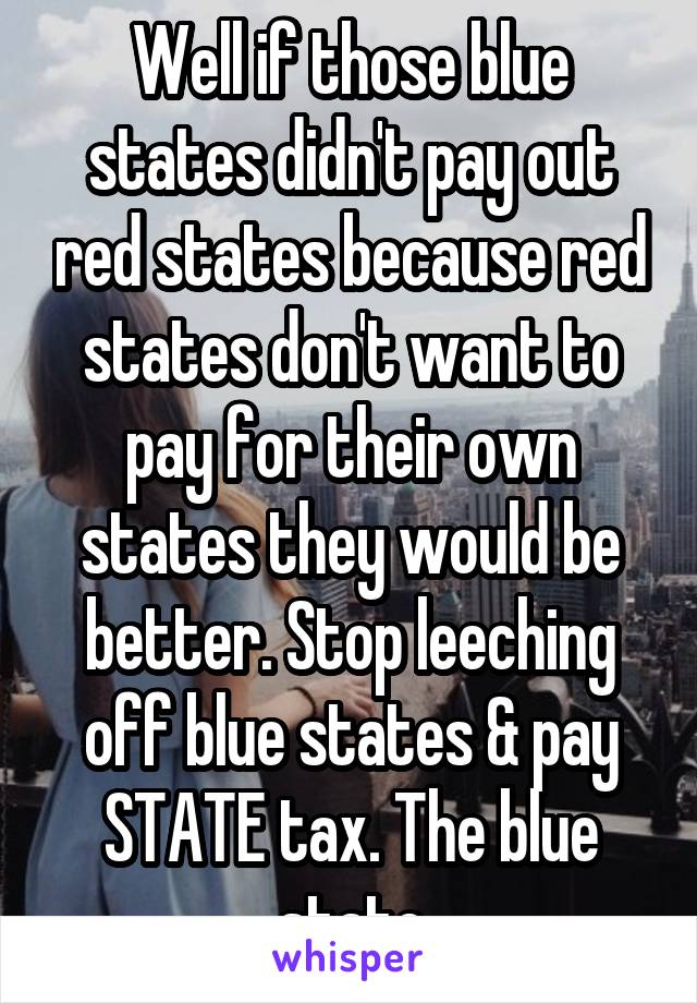 Well if those blue states didn't pay out red states because red states don't want to pay for their own states they would be better. Stop leeching off blue states & pay STATE tax. The blue state