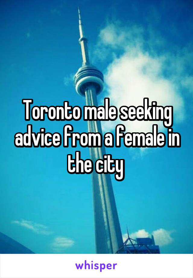 Toronto male seeking advice from a female in the city 