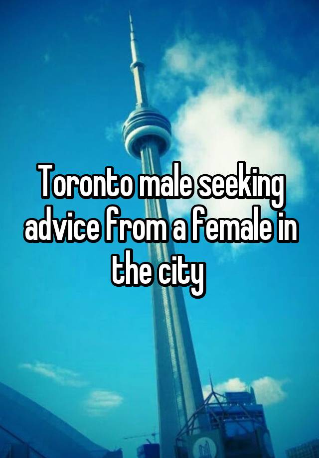 Toronto male seeking advice from a female in the city 