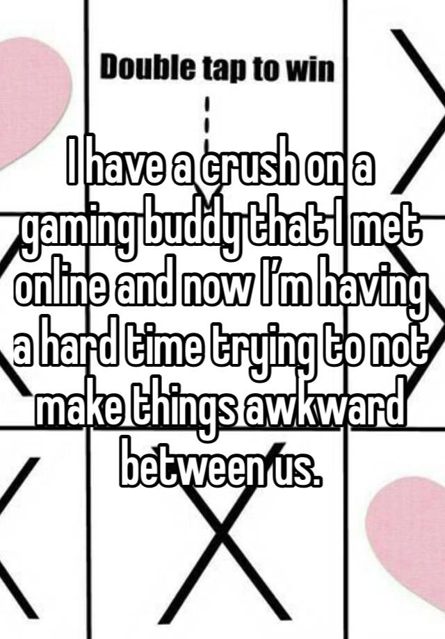 I have a crush on a gaming buddy that I met online and now I’m having a hard time trying to not make things awkward between us.