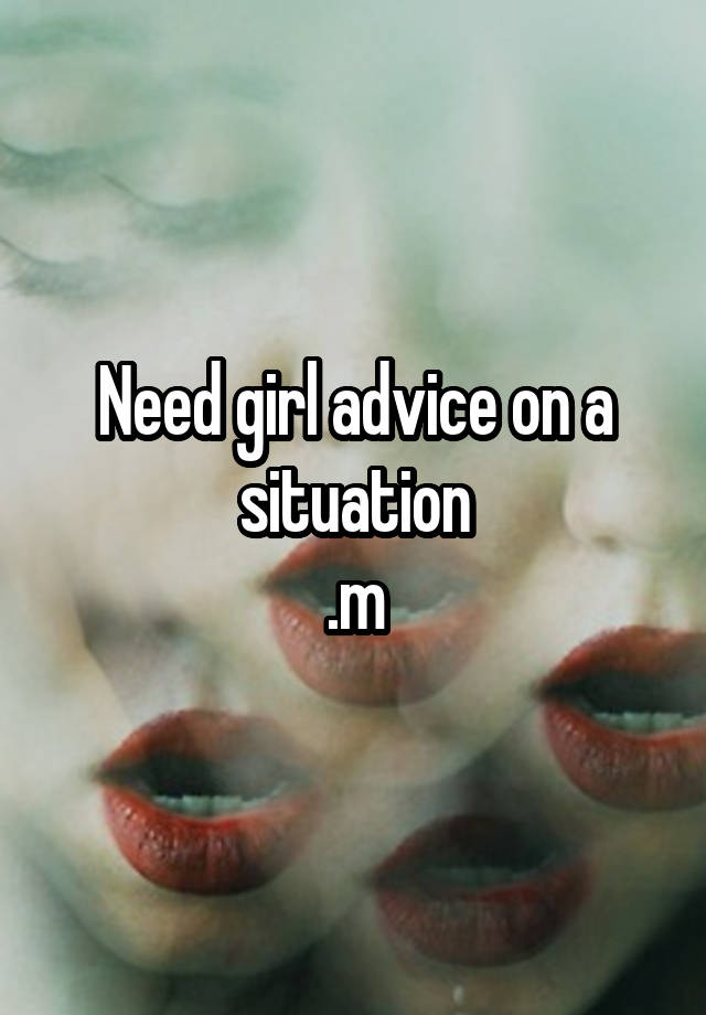 Need girl advice on a situation
.m