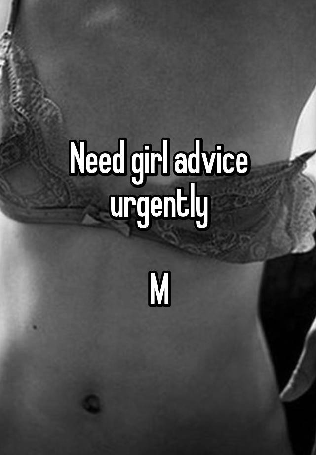 Need girl advice urgently

M