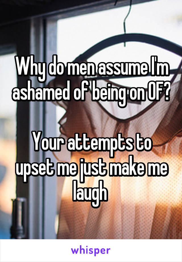 Why do men assume I'm ashamed of being on OF? 
Your attempts to upset me just make me laugh 