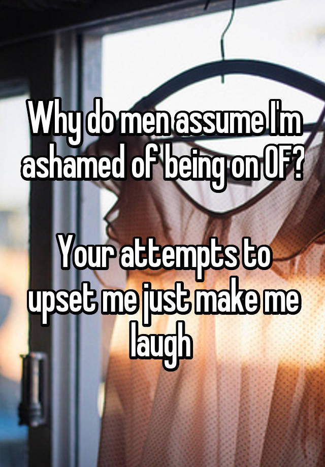 Why do men assume I'm ashamed of being on OF? 
Your attempts to upset me just make me laugh 