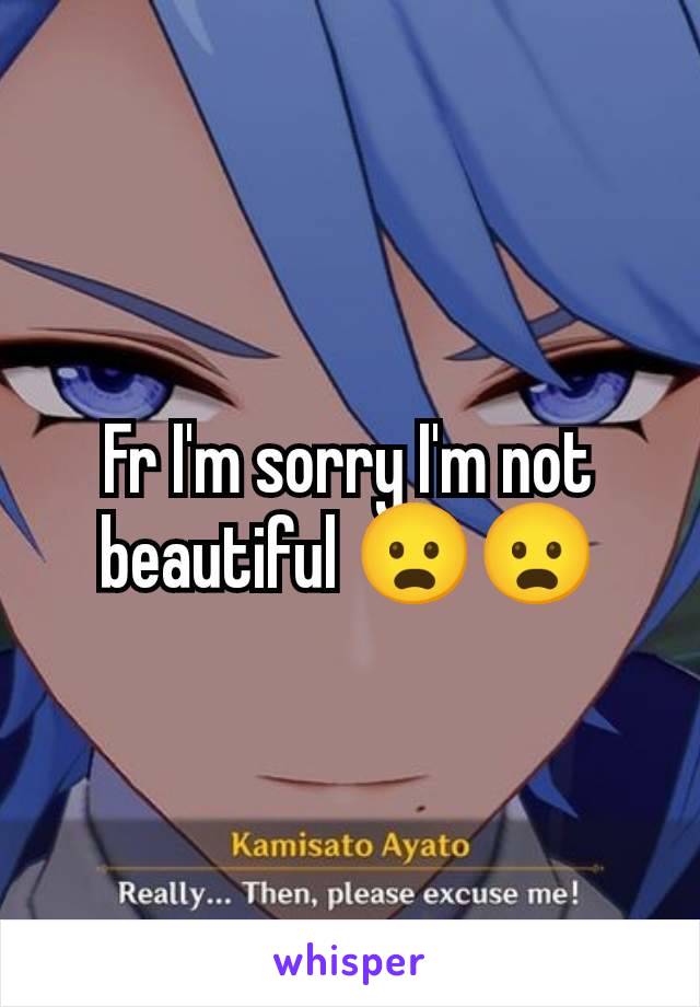 Fr I'm sorry I'm not beautiful 😦😦