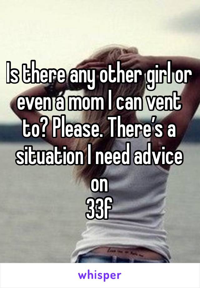 Is there any other girl or even a mom I can vent to? Please. There’s a situation I need advice on
33f