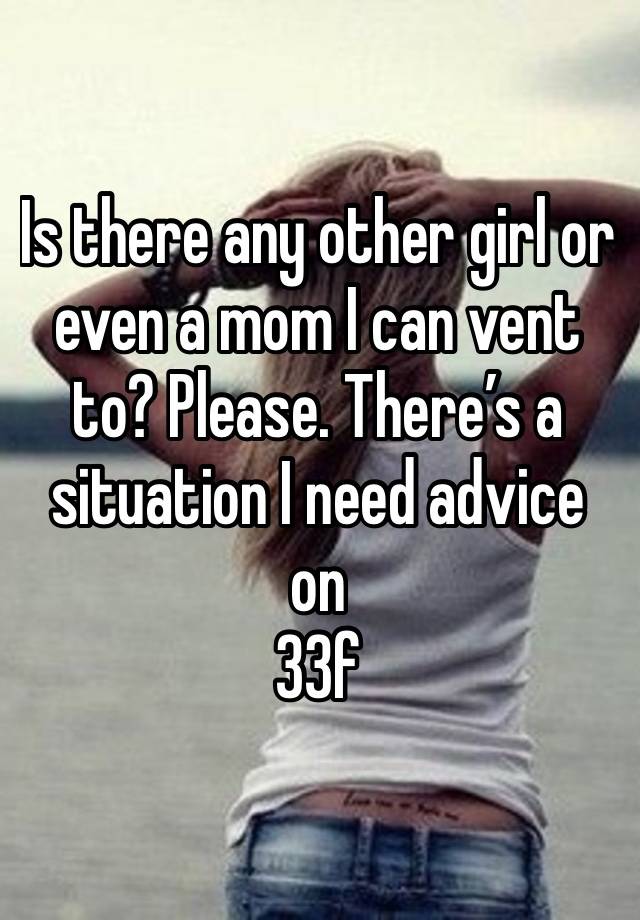 Is there any other girl or even a mom I can vent to? Please. There’s a situation I need advice on
33f