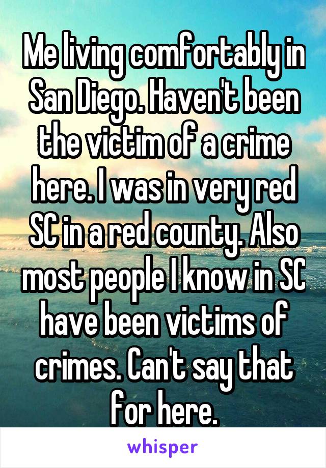 Me living comfortably in San Diego. Haven't been the victim of a crime here. I was in very red SC in a red county. Also most people I know in SC have been victims of crimes. Can't say that for here.