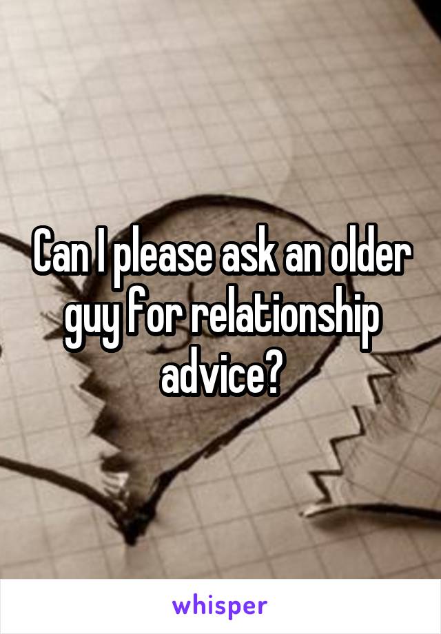 Can I please ask an older guy for relationship advice?