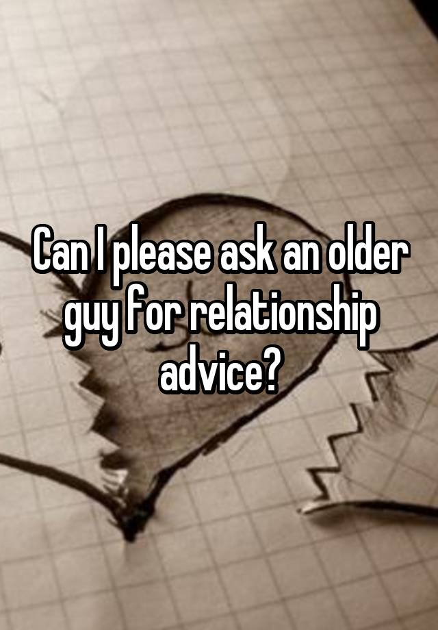 Can I please ask an older guy for relationship advice?