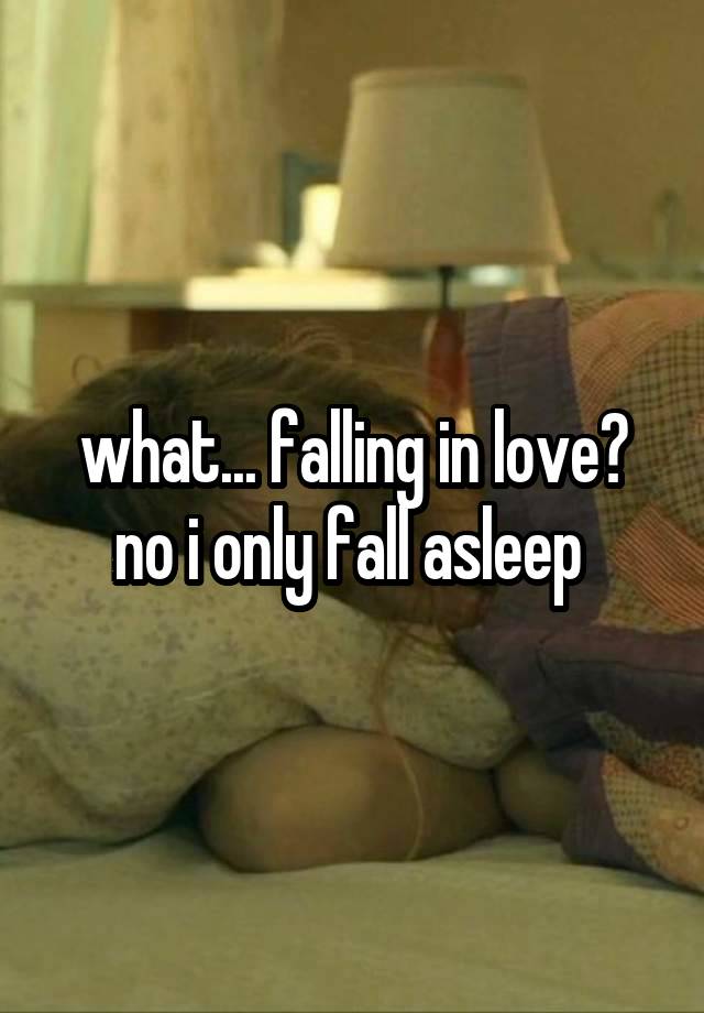 what... falling in love? no i only fall asleep 