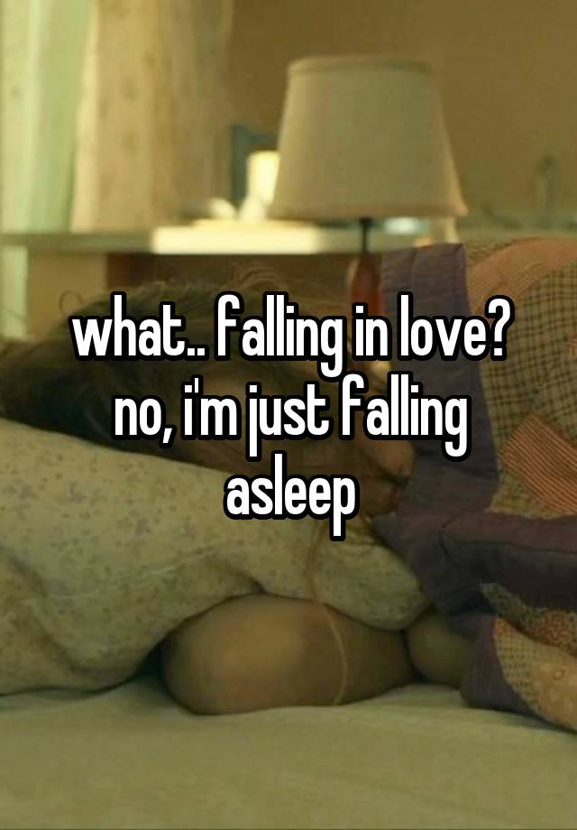 what.. falling in love?
no, i'm just falling asleep