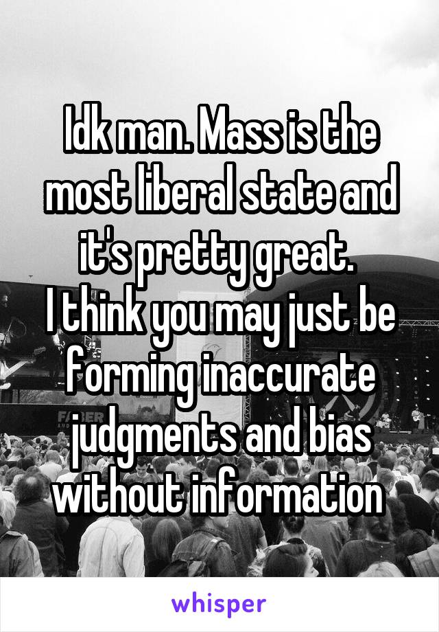 Idk man. Mass is the most liberal state and it's pretty great. 
I think you may just be forming inaccurate judgments and bias without information 
