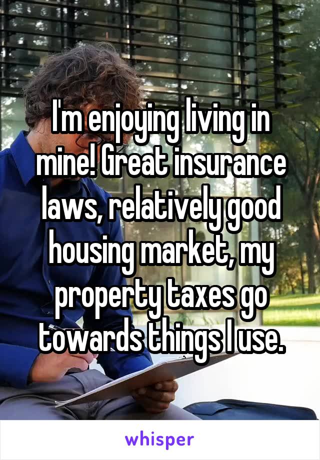 I'm enjoying living in mine! Great insurance laws, relatively good housing market, my property taxes go towards things I use.