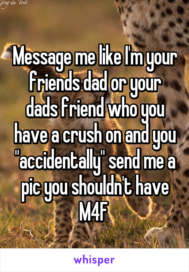 Message me like I'm your friends dad or your dads friend who you have a crush on and you "accidentally" send me a pic you shouldn't have
M4F 