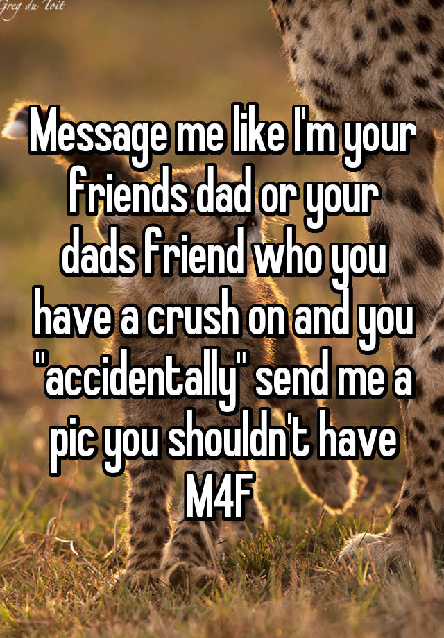 Message me like I'm your friends dad or your dads friend who you have a crush on and you "accidentally" send me a pic you shouldn't have
M4F 