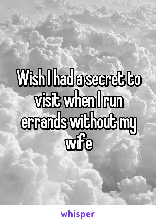 Wish I had a secret to visit when I run errands without my wife