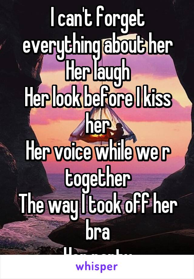 I can't forget everything about her
Her laugh
Her look before I kiss her
Her voice while we r together
The way I took off her bra
Her panty