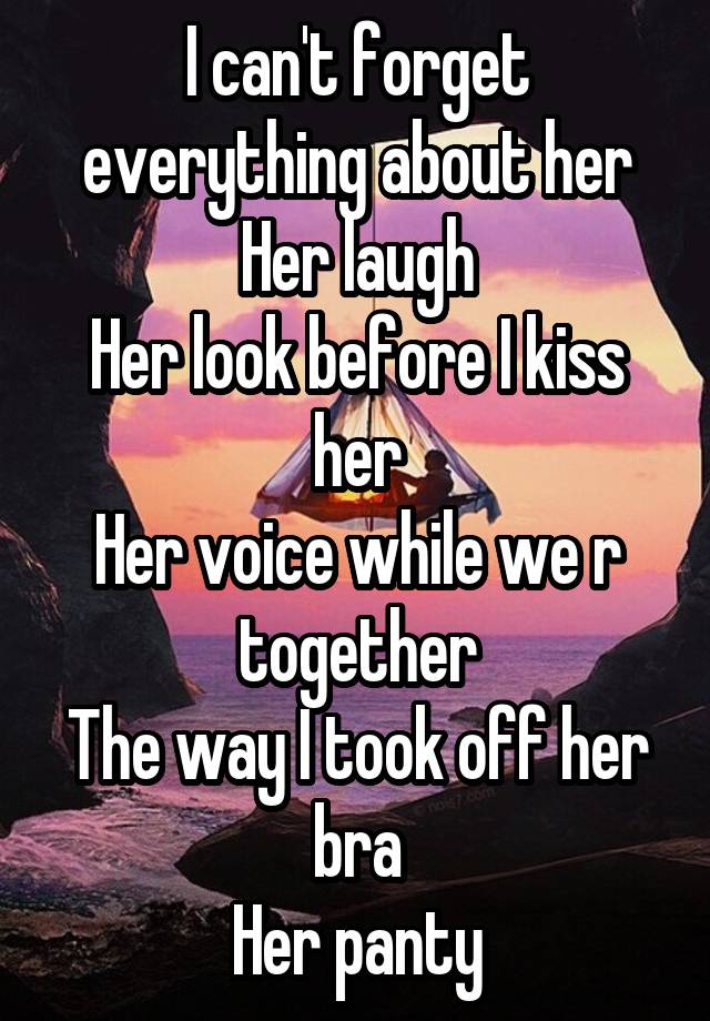 I can't forget everything about her
Her laugh
Her look before I kiss her
Her voice while we r together
The way I took off her bra
Her panty