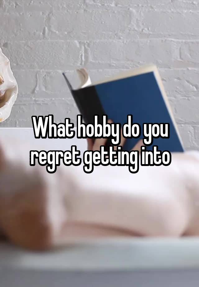 What hobby do you regret getting into