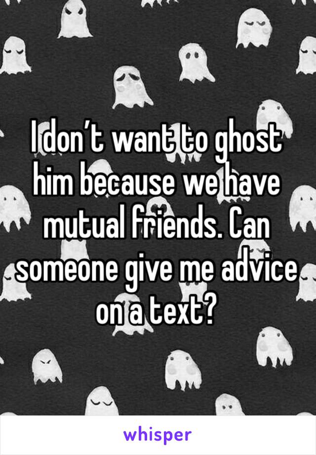 I don’t want to ghost him because we have mutual friends. Can someone give me advice on a text? 