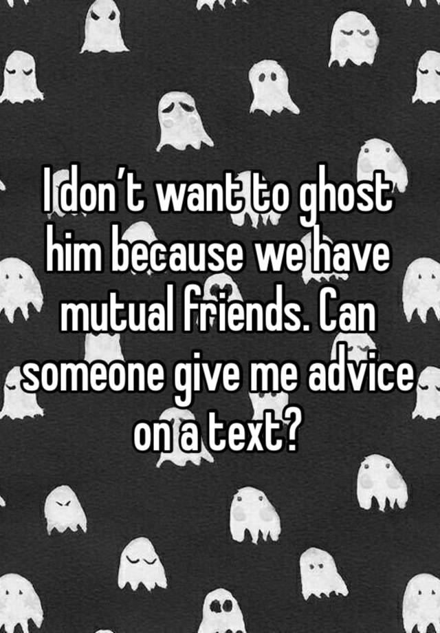 I don’t want to ghost him because we have mutual friends. Can someone give me advice on a text? 